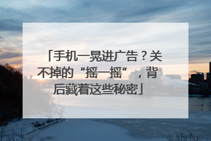 手机一晃进广告？关不掉的“摇一摇”，背后藏着这些秘密