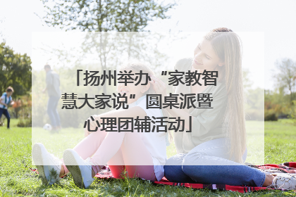 扬州举办“家教智慧大家说”圆桌派暨心理团辅活动