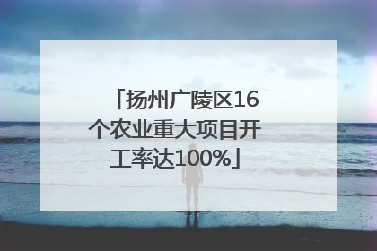 扬州广陵区16个农业重大项目开工率达100%