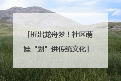 折出龙舟梦！社区萌娃“划”进传统文化