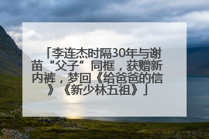 李连杰时隔30年与谢苗“父子”同框，获赠新内裤，梦回《给爸爸的信》《新少林五祖》