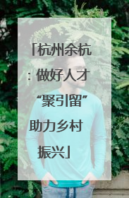杭州余杭：做好人才“聚引留” 助力乡村振兴