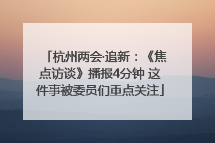 杭州两会·追新：《焦点访谈》播报4分钟 这件事被委员们重点关注