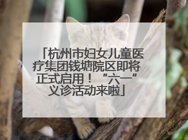 杭州市妇女儿童医疗集团钱塘院区即将正式启用！“六一”义诊活动来啦