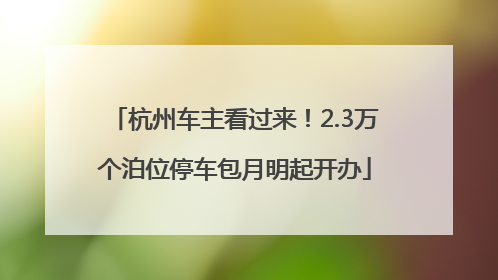 杭州车主看过来！2.3万个泊位停车包月明起开办