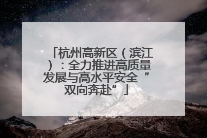 杭州高新区（滨江）：全力推进高质量发展与高水平安全“双向奔赴”