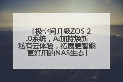 极空间升级ZOS 2.0系统，AI加持焕新私有云体验，拓展更智能更好用的NAS生态