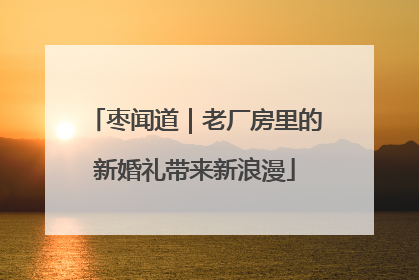枣闻道｜老厂房里的新婚礼带来新浪漫
