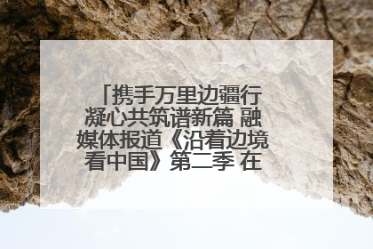 携手万里边疆行 凝心共筑谱新篇 融媒体报道《沿着边境看中国》第二季 在广西东兴正式启动