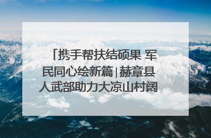 携手帮扶结硕果 军民同心绘新篇∣赫章县人武部助力大凉山村阔步乡村振兴路
