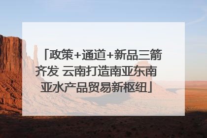政策+通道+新品三箭齐发 云南打造南亚东南亚水产品贸易新枢纽