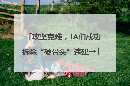 攻坚克难，TA们成功拆除“硬骨头”违建→