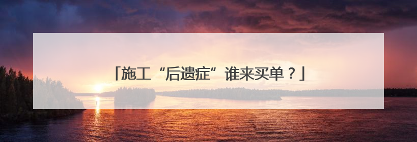 施工“后遗症”谁来买单？