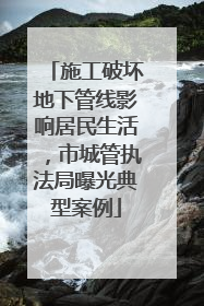 施工破坏地下管线影响居民生活，市城管执法局曝光典型案例
