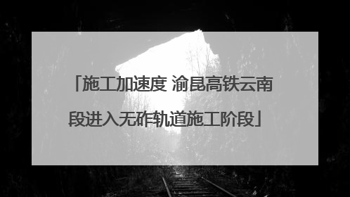 施工加速度 渝昆高铁云南段进入无砟轨道施工阶段