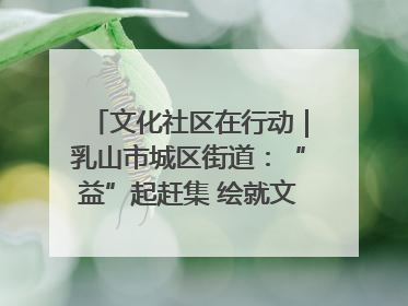 文化社区在行动｜乳山市城区街道：“益”起赶集 绘就文化社区新图景