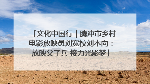 文化中国行｜腾冲市乡村电影放映员刘宽校刘本向：放映父子兵 接力光影梦