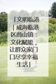 文明临港｜威海临港区蔄山镇：文化赋能，让群众家门口尽享幸福生活
