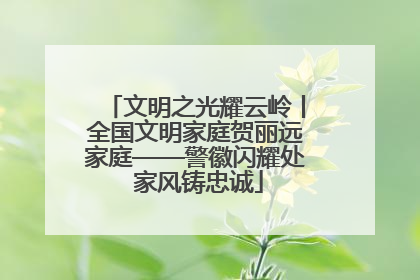 文明之光耀云岭丨全国文明家庭贺丽远家庭——警徽闪耀处 家风铸忠诚