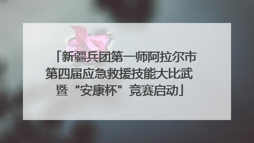 新疆兵团第一师阿拉尔市第四届应急救援技能大比武暨“安康杯”竞赛启动