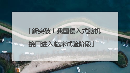 新突破！我国侵入式脑机接口进入临床试验阶段
