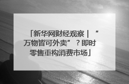新华网财经观察｜“万物皆可外卖”？即时零售重构消费市场
