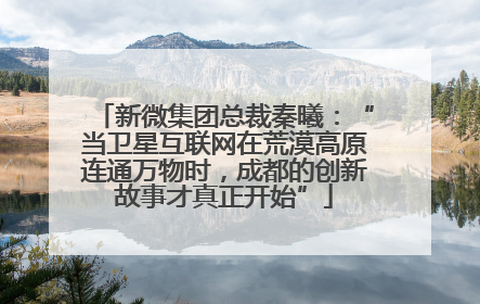 新微集团总裁秦曦：“当卫星互联网在荒漠高原连通万物时，成都的创新故事才真正开始”