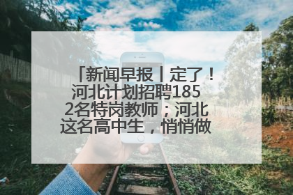 新闻早报丨定了！河北计划招聘1852名特岗教师；河北这名高中生，悄悄做了件超酷的事>>