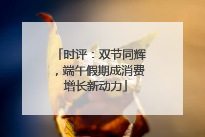 时评：双节同辉，端午假期成消费增长新动力