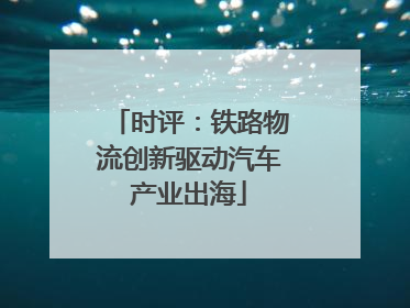 时评：铁路物流创新驱动汽车产业出海