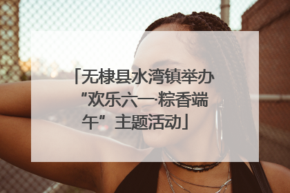 无棣县水湾镇举办“欢乐六一·粽香端午”主题活动