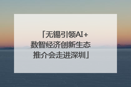 无锡引领AI+数智经济创新生态推介会走进深圳