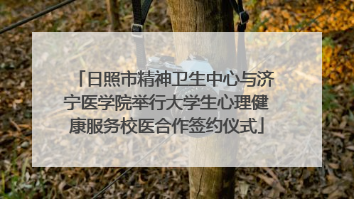 日照市精神卫生中心与济宁医学院举行大学生心理健康服务校医合作签约仪式