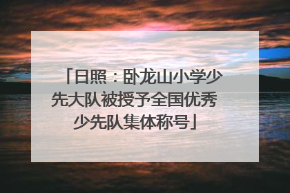 日照：卧龙山小学少先大队被授予全国优秀少先队集体称号