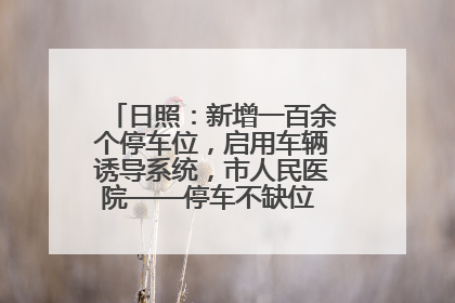 日照：新增一百余个停车位，启用车辆诱导系统，市人民医院——停车不缺位 “医”路更畅通