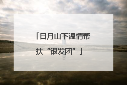 日月山下温情帮扶“银发团”