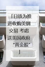 日铁为推进收购美钢交易 考虑送美国政府“黄金股”