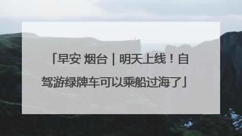 早安 烟台｜明天上线！自驾游绿牌车可以乘船过海了