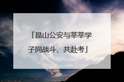 昆山公安与莘莘学子同战斗、共赴考
