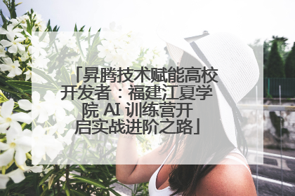 昇腾技术赋能高校开发者：福建江夏学院 AI 训练营开启实战进阶之路