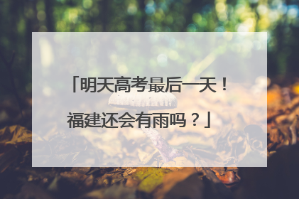 明天高考最后一天！福建还会有雨吗？