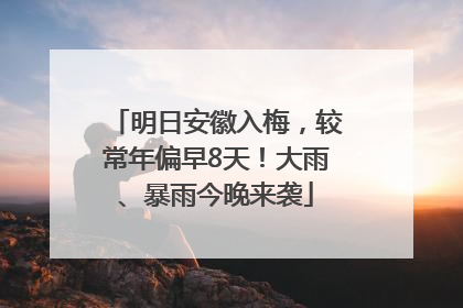 明日安徽入梅，较常年偏早8天！大雨、暴雨今晚来袭