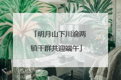 明月山下川渝两镇干群共迎端午