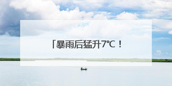 暴雨后猛升7℃！浙江“梅中有伏”，警惕一连串雷阵雨