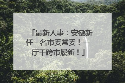最新人事：安徽新任一名市委常委！一厅干跨市履新！