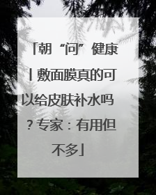 朝“问”健康丨敷面膜真的可以给皮肤补水吗？专家：有用但不多