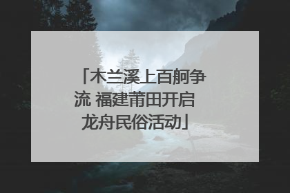 木兰溪上百舸争流 福建莆田开启龙舟民俗活动