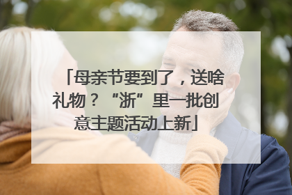 母亲节要到了，送啥礼物？“浙”里一批创意主题活动上新