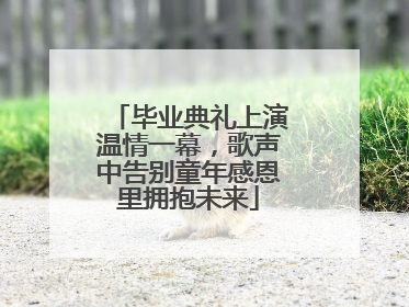 毕业典礼上演温情一幕，歌声中告别童年感恩里拥抱未来