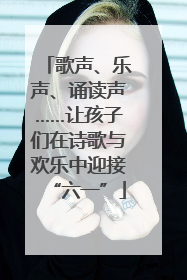 歌声、乐声、诵读声……让孩子们在诗歌与欢乐中迎接“六一”
